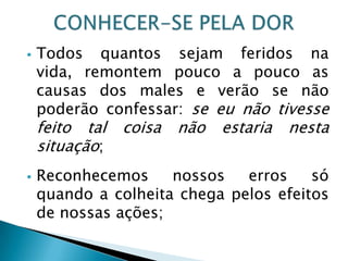  Todos quantos sejam feridos na
vida, remontem pouco a pouco as
causas dos males e verão se não
poderão confessar: se eu não tivesse
feito tal coisa não estaria nesta
situação;
 Reconhecemos nossos erros só
quando a colheita chega pelos efeitos
de nossas ações;
 