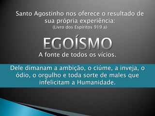Santo Agostinho nos oferece o resultado de
sua própria experiência:
(Livro dos Espíritos 919 a)
A fonte de todos os vícios.
Dele dimanam a ambição, o ciúme, a inveja, o
ódio, o orgulho e toda sorte de males que
infelicitam a Humanidade.
 