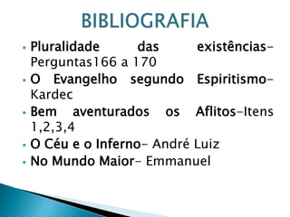  Pluralidade das existências-
Perguntas166 a 170
 O Evangelho segundo Espiritismo-
Kardec
 Bem aventurados os Aflitos-Itens
1,2,3,4
 O Céu e o Inferno- André Luiz
 No Mundo Maior- Emmanuel
 