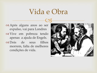 Vida e Obra
                  
 Após alguns anos ao ser
  expulso, vai para Londres
 Vive em pobreza tendo
  apenas a ajuda de Engels.
 Dois de seus filhos
  morrem, falta de melhores
  condições de vida.
 