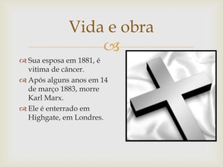 Vida e obra
                 
 Sua esposa em 1881, é
  vitima de câncer.
 Após alguns anos em 14
  de março 1883, morre
  Karl Marx.
 Ele é enterrado em
  Highgate, em Londres.
 