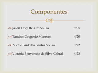 Componentes
                        
 Jason Levy Reis de Souza             nº05

 Tamires Gregório Meneses             nº20

 Victor Said dos Santos Souza         nº22

 Victória Benvenuto da Silva Cabral   nº23
 
