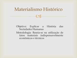 Materialismo Histórico
                
Objetivo: Explicar a História das
  Sociedades Humanas
Metodologia: Baseia-se na utilização de
  fatos materiais indispensavelmente
  econômicos e técnicos
 