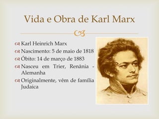 Vida e Obra de Karl Marx
                       
 Karl Heinrich Marx
 Nascimento: 5 de maio de 1818
 Óbito: 14 de março de 1883
 Nasceu em Trier, Renânia -
  Alemanha
 Originalmente, vêm de família
  Judaica
 