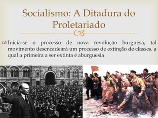 Socialismo: A Ditadura do
               Proletariado
                            
 Inicia-se o processo de nova revolução burguesa, tal
  movimento desencadeará um processo de extinção de classes, a
  qual a primeira a ser extinta é aburguesia
 