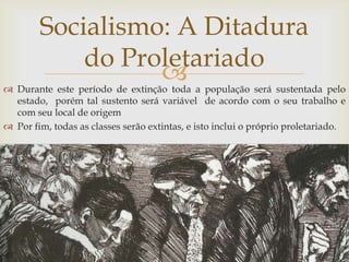 Socialismo: A Ditadura
            do Proletariado
                  
 Durante este período de extinção toda a população será sustentada pelo
  estado, porém tal sustento será variável de acordo com o seu trabalho e
  com seu local de origem
 Por fim, todas as classes serão extintas, e isto inclui o próprio proletariado.
 