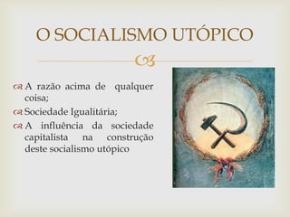 O SOCIALISMO UTÓPICO
                       
 A razão acima de qualquer
  coisa;
 Sociedade Igualitária;
 A influência da sociedade
  capitalista na construção
  deste socialismo utópico
 