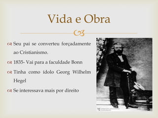 Vida e Obra
                      
 Seu pai se converteu forçadamente
  ao Cristianismo.

 1835- Vai para a faculdade Bonn

 Tinha como ídolo Georg Wilhelm
  Hegel

 Se interessava mais por direito
 