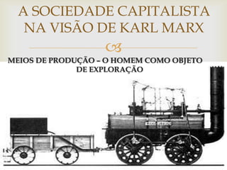 A SOCIEDADE CAPITALISTA
   NA VISÃO DE KARL MARX
                   
MEIOS DE PRODUÇÃO – O HOMEM COMO OBJETO
              DE EXPLORAÇÃO
 