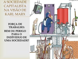 A SOCIEDADE
CAPITALISTA
NA VISÃO DE
 KARL MARX
                 
  FORÇA DE
  TRABALHO:
BEM OU PERIGO
    PARA O
 INDÍVIDUO DE
UMA SOCIEDADE?
 