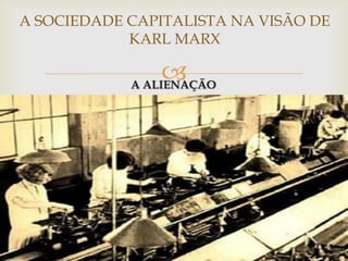 A SOCIEDADE CAPITALISTA NA VISÃO DE
            KARL MARX

                 
            A ALIENAÇÃO
 
