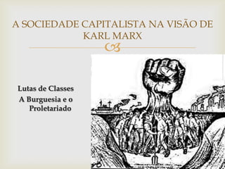 A SOCIEDADE CAPITALISTA NA VISÃO DE
            KARL MARX
                   

Lutas de Classes
A Burguesia e o
   Proletariado
 