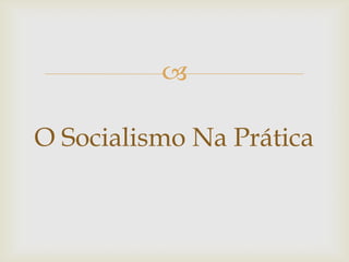 

O Socialismo Na Prática
 