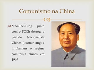 Comunismo na China
                       
 Mao-Tsé-Tung     junto
  com o PCCh derrota o
  partido   Nacionalista
  Chinês (kuomintang) e
  implantam o regime
  comunista chinês em
  1949
 