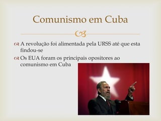 Comunismo em Cuba
                        
 A revolução foi alimentada pela URSS até que esta
  findou-se
 Os EUA foram os principais opositores ao
  comunismo em Cuba
 