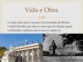 Vida e Obra
                  
 Após dois anos vai para Universidade de Berlim
 Karl Percebe que não é a área que ele deseja seguir
 Filosofia e história são os novos objetivos
 