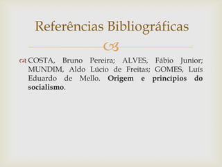 Referências Bibliográficas
                    
 COSTA, Bruno Pereira; ALVES, Fábio Junior;
  MUNDIM, Aldo Lúcio de Freitas; GOMES, Luís
  Eduardo de Mello. Origem e princípios do
  socialismo.
 