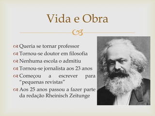 Vida e Obra
                 
 Queria se tornar professor
 Tornou-se doutor em filosofia
 Nenhuma escola o admitiu
 Tornou-se jornalista aos 23 anos
 Começou a escrever para
  “pequenas revistas”
 Aos 25 anos passou a fazer parte
  da redação Rheinisch Zeitunge
 