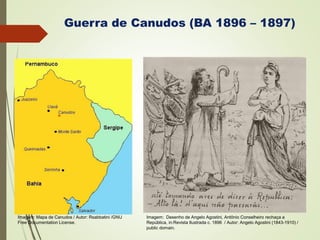 Guerra de Canudos (BA 1896 – 1897)
Imagem: Mapa de Canudos / Autor: Rsabbatini /GNU
Free Documentation License.
Imagem: Desenho de Angelo Agostini, Antônio Conselheiro rechaça a
República, in:Revista Ilustrada c. 1896 / Autor: Angelo Agostini (1843-1910) /
public domain.
 
