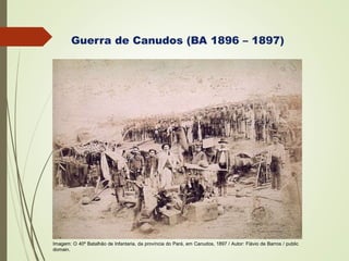 Guerra de Canudos (BA 1896 – 1897)
Imagem: O 40º Batalhão de Infantaria, da província do Pará, em Canudos, 1897 / Autor: Flávio de Barros / public
domain.
 