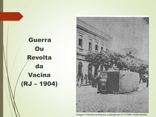 Guerra
Ou
Revolta
da
Vacina
(RJ – 1904)
Imagem: A Revista da Semana, publicada em 27/11/1904 / Public Domain
 