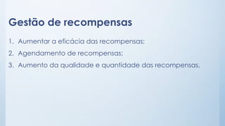 Gestão de recompensas
1. Aumentar a eficácia das recompensas;
2. Agendamento de recompensas;
3. Aumento da qualidade e quantidade das recompensas.
 