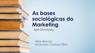 As bases
sociológicas do
Marketing
Kjell Gronhaug
Aline Barroso
Nicemara Cardoso Silva
 