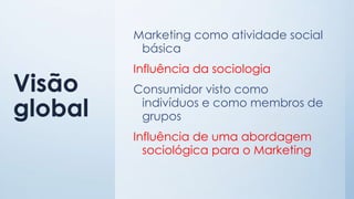 Visão
global
Marketing como atividade social
básica
Influência da sociologia
Consumidor visto como
indivíduos e como membros de
grupos
Influência de uma abordagem
sociológica para o Marketing
 