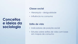 Conceitos
e ideias da
sociologia
Classe social
• Hierarquia – desigualdade
• Influência no consumo
Estilo de vida
• Indicadores de posição social
• Estudos sobre estilos de vida com base
em mapas de consumo
 
