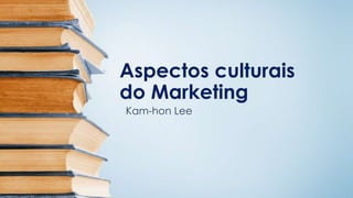 Aspectos culturais
do Marketing
Kam-hon Lee
 