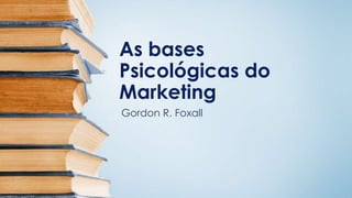 As bases
Psicológicas do
Marketing
Gordon R. Foxall
 