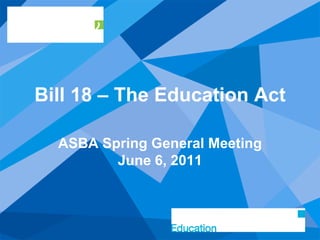 Bill 18 – The Education Act

  ASBA Spring General Meeting
         June 6, 2011
 