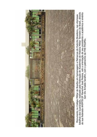 Monumento
no
Colégio
Militar
de
Brasília
em
homenagem
a
Patriarcas
do
Exército
Brasileiro,
nas
vitoriosas
batalhas
dos
Guararapes,
realizado
pela
Federação
de
Academias
de
História
Militar
Terrestre
do
Brasil,
através
de
sua
federada
AHIMTB
DF
Marechal
José
Pessoa,
sob
a
orientação
de
seu
presidente
e
acadêmico
e
emérito
Gen
Div
Arnaldo
Serafim,
com
o
patrocínio
da
FHE-POUPEx.
 