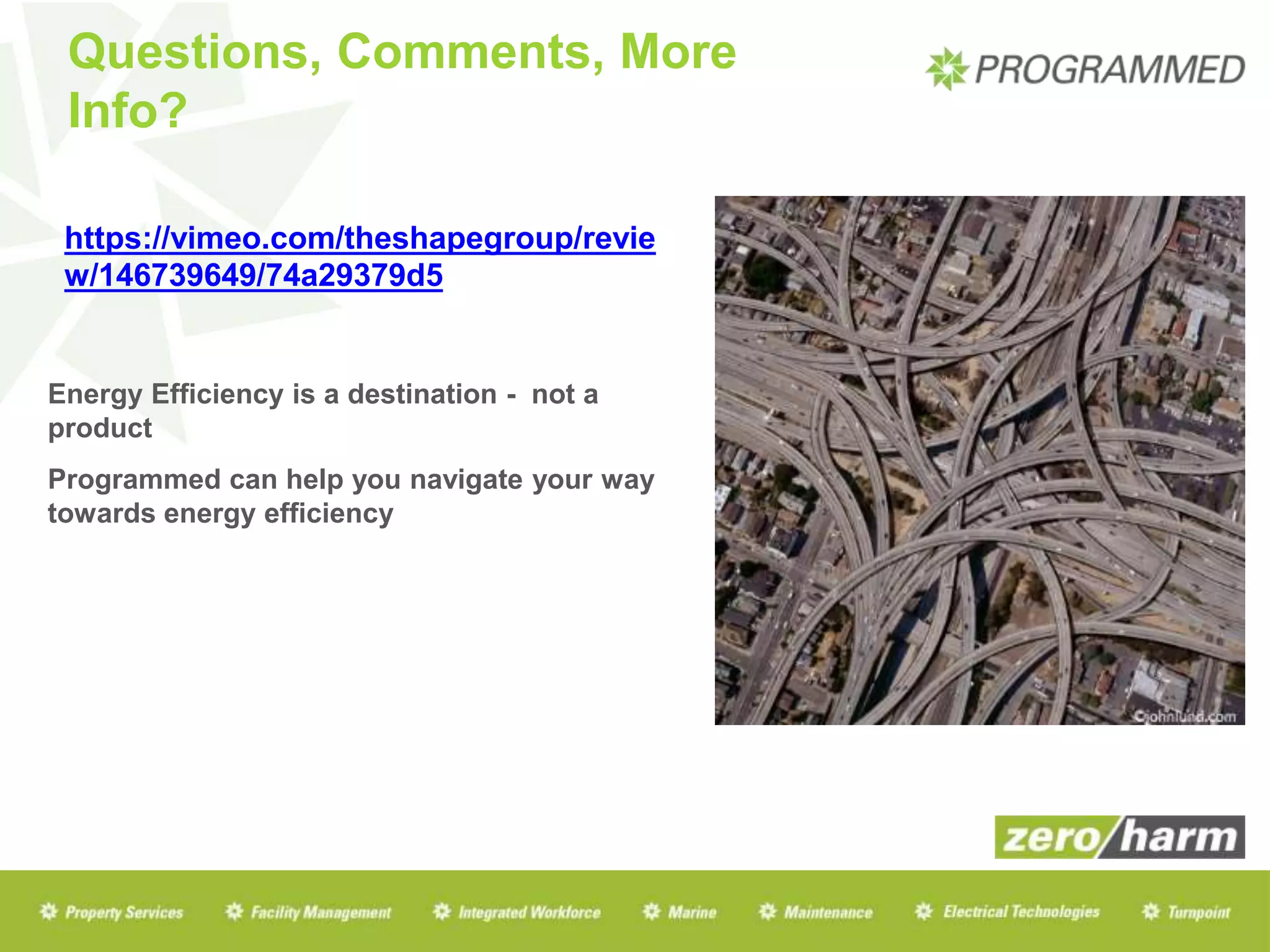 Energy Efficiency is a destination - not a
product
Programmed can help you navigate your way
towards energy efficiency
Questions, Comments, More
Info?
https://vimeo.com/theshapegroup/revie
w/146739649/74a29379d5
 