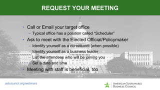 • Call or Email your target office
– Typical office has a position called “Scheduler”
• Ask to meet with the Elected Offic...
