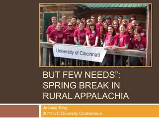 “I have many wants but few needs”: Spring Break in Rural Appalachia Jessica King 2011 UC Diversity Conference http://news.cincinnati.com/article/99999999/FLASH01/100409012 