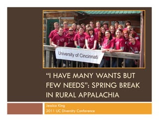 http://n
ews.cinci
nnati.co
   a .co
m/articl
e/9999
9999/FL
ASH01/
100409      “I HAVE MANY WANTS BUT
  012       FEW NEEDS”: SPRING BREAK
                 NEEDS
            IN RURAL APPALACHIA
            Jessica King
            2011 UC Diversity Conference
 