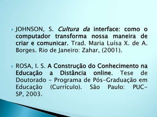 COSTA, Rosa Maria. E. M; MARINS, M; Aula 4a- Ferramentas da Web 2.0 e as Comunidades de Prática, material didático. COSTA, Rosa Maria. E. M; MARINS, M; Aula 4b- Ambientes Virtuais de Aprendizagem, material didático. FALKEMBACH, G. A. M. Uma experiência de resolução de problemas através da estratégia ascendente: Ambiente de Aprendizagem Adaptado para Algoritmos (A4). Porto Alegre: PGIE/UFRGS, 2003. Tese de Doutorado em Informática na Educação.Referências Bibliográficas: