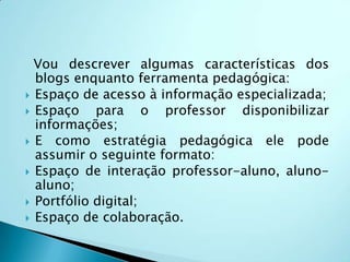 O blog é uma ferramenta de carater colaborativo e que os leitores podem inserir comentários, e assim haver troca de informações e conhecimentos, cujo objetivo principal é oferecer a comunidade de leitores e escritores a possibilidade de troca experiências.Blog: