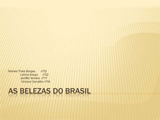 As belezas do Brasil,[object Object],Nomes:Thais Borges       nº32,[object Object],               Letícia Araujo      nº22,[object Object],               Jeniffer ferreira  nº17 ,[object Object],                Vinicius Carvalho nº34,[object Object]