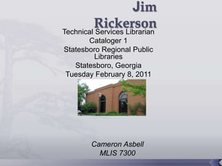 Technical Services Librarian
       Cataloger 1
Statesboro Regional Public
          Libraries
   Statesboro, Georgia
 Tuesday February 8, 2011




        Cameron Asbell
          MLIS 7300
 