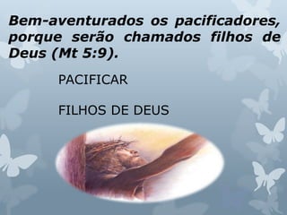 Bem-aventurados os pacificadores,
porque serão chamados filhos de
Deus (Mt 5:9).
PACIFICAR
FILHOS DE DEUS
 