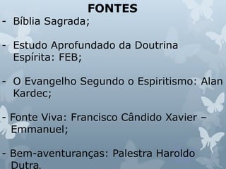 FONTES
- Bíblia Sagrada;
- Estudo Aprofundado da Doutrina
Espírita: FEB;
- O Evangelho Segundo o Espiritismo: Alan
Kardec;
- Fonte Viva: Francisco Cândido Xavier –
Emmanuel;
- Bem-aventuranças: Palestra Haroldo
Dutra.
 