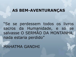 AS BEM-AVENTURANÇAS
“Se se perdessem todos os livros
sacros da Humanidade, e só se
salvasse O SERMÃO DA MONTANHA,
nada estaria perdido”
MAHATMA GANDHI
 