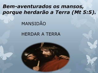 Bem-aventurados os mansos,
porque herdarão a Terra (Mt 5:5).
MANSIDÃO
HERDAR A TERRA
 