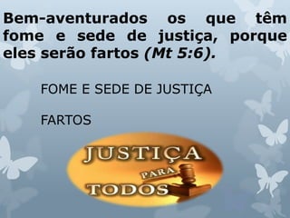 Bem-aventurados os que têm
fome e sede de justiça, porque
eles serão fartos (Mt 5:6).
FOME E SEDE DE JUSTIÇA
FARTOS
 