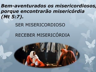 SER MISERICORDIOSO
RECEBER MISERICÓRDIA
Bem-aventurados os misericordiosos,
porque encontrarão misericórdia
(Mt 5:7).
 