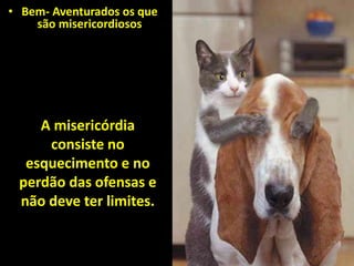 • Bem- Aventurados os que
são misericordiosos
A misericórdia
consiste no
esquecimento e no
perdão das ofensas e
não deve ter limites.
 