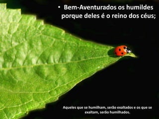 • Bem-Aventurados os humildes
porque deles é o reino dos céus;
Aqueles que se humilham, serão exaltados e os que se
exaltam, serão humilhados.
 