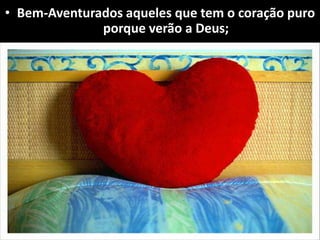 • Bem-Aventurados aqueles que tem o coração puro
porque verão a Deus;
 